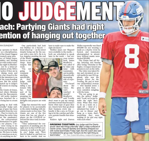  ?? N.Y. Post: Charles Wenzelberg; Instagram/DJLugghead ?? GROWING TOGETHER: Joe Judge said the Giants would “deal with things internally” after a video surfaced of Daniel Jones, Saquon Barkley and Sterling Shepard out with rookie teammates Friday night. But the coach also said he believed the group was “trying to do the right thing as teammates.”