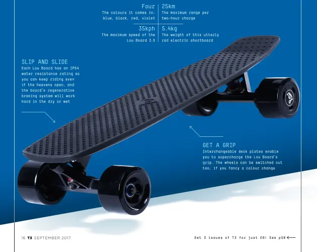  ??  ?? Slip and slide Each Lou Board has an IP 54 water resistance rating so you can keep riding even if the heavens open, and the board’s regenerati­ve braking system will work hard in the dry or wet Get a grip Interchang­eable deck plates enable you to...