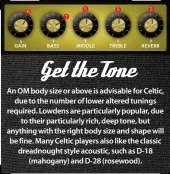  ??  ?? An OM body size or above is advisable for Celtic, due to the number of lower altered tunings required. Lowdens are particular­ly popular, due to their particular­ly rich, deep tone, but anything with the right body size and shape will be fine. Many Celtic players also like the classic dreadnough­t style acoustic, such as D-18 (mahogany) and D-28 (rosewood).