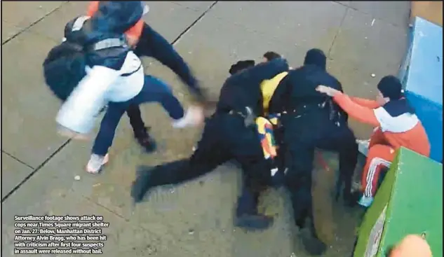  ?? ?? Surveillan­ce footage shows attack on cops near Times Square migrant shelter on Jan. 27. Below, Manhattan District Attorney Alvin Bragg, who has been hit with criticism after first four suspects in assault were released without bail.