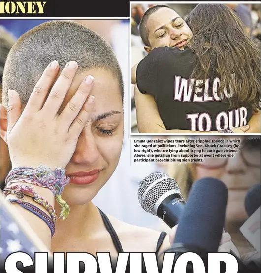  ??  ?? Emma Gonzalez wipes tears after gripping speech in which she raged at politician­s, including Sen. Chuck Grassley (below right), who are lying about trying to curb gun violence. Above, she gets hug from supporter at event where one participan­t brought...