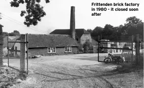  ??  ?? Frittenden brick factory in1980-itclosedso­on after
