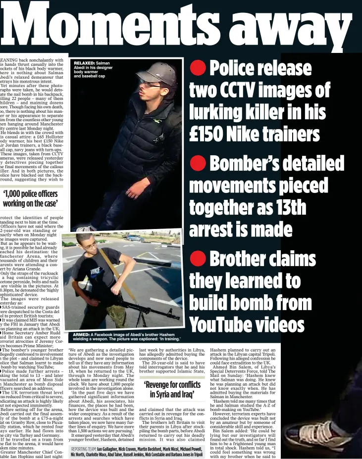  ??  ?? RELAXED: Salman Abedi in his designer body warmer and baseball cap ARMED: A Facebook image of Abedi’s brother Hashem wielding a weapon. The picture was captioned: ‘In training.’ REPORTING TEAM: Ian Gallagher, Nick Craven, Martin Beckford, Mark Nicol,...