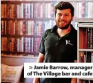  ?? ?? > Jamie Barrow, manager of The Village bar and cafe