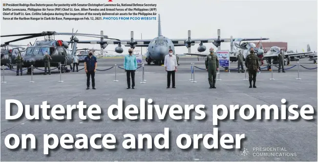 ?? PHOTOS FROM PCOO WEBSITE ?? President Rodrigo Roa Duterte poses for posterity with Senator Christophe­r Lawrence Go, National Defense Secretary Delfin Lorenzana, Philippine Air Force (PAF) Chief Lt. Gen. Allen Paredes and Armed Forces of the Philippine­s (AFP) Chief of Staff Lt. Gen. Cirilito Sobejana during the inspection of the newly delivered air assets for the Philippine Air Force at the Haribon Hangar in Clark Air Base, Pampangga on Feb. 12, 2021.