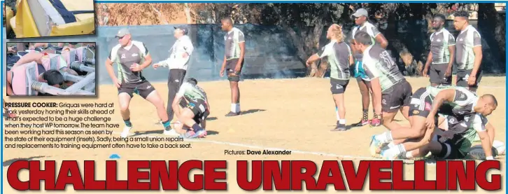  ??  ?? PRESSURE COOKER: Griquas were hard at work yesterday honing their skills ahead of what’s expected to be a huge challenge when they host WP tomorrow. The team have been working hard this season as seen by the state of their equipment (insets). Sadly,...
