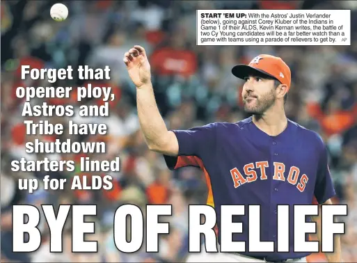  ??  ?? START ’EM UP: With the Astros’ Justin Verlander (below), going against Corey Kluber of the Indians in Game 1 of their ALDS, Kevin Kernan writes, the battle of two Cy Young candidates will be a far better watch than a game with teams using a parade of relievers to get by. AP