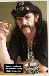  ??  ?? We’re not sure Lemmy would drink his Lemmy with the lemon peel…