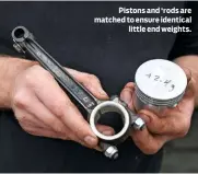  ??  ?? Pistons and ‘rods are matched to ensure identical little end weights.