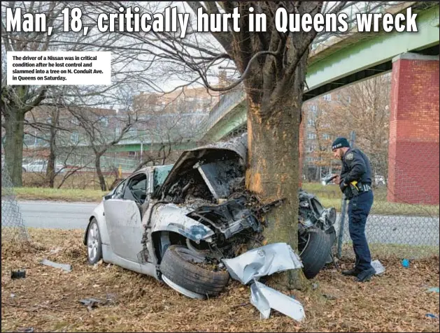  ?? ?? The driver of a Nissan was in critical condition after he lost control and slammed into a tree on N. Conduit Ave. in Queens on Saturday.