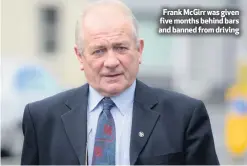  ??  ?? Frank McGirr was given five months behind bars and banned from driving