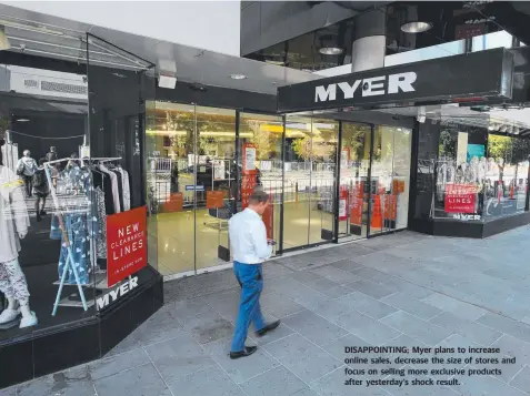  ??  ?? DISAPPOINT­ING; Myer plans to increase online sales, decrease the size of stores and focus on selling more exclusive products after yesterday’s shock result.