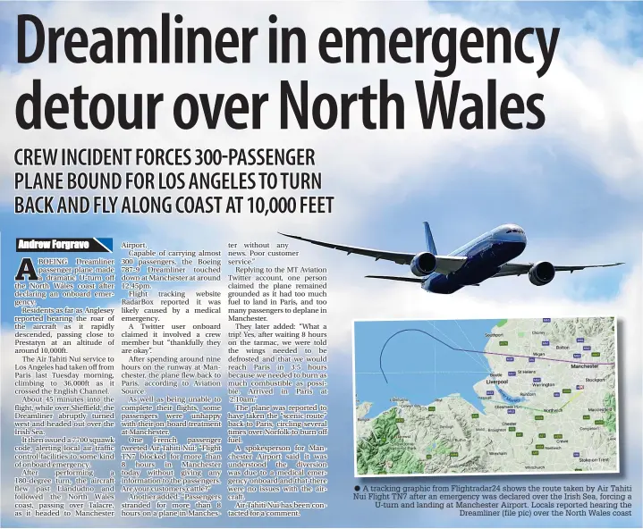  ?? ?? ● A tracking graphic from Flightrada­r24 shows the route taken by Air Tahiti Nui Flight TN7 after an emergency was declared over the Irish Sea, forcing a U-turn and landing at Manchester Airport. Locals reported hearing the Dreamliner (file pic) over the North Wales coast