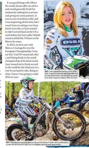  ??  ?? 2011: I was approached by Ossa at the 2010 TDN. I tested the machine with Nigel Birkett at his Lake District base and my mind was made as to what I would be riding in 2011, the Ossa. 2011: The new Ossa was very good to ride and the factory in Spain was so enthusiast­ic, as were the UK importers Nigel and June Birkett. We had some great results.