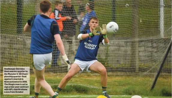  ??  ?? Goalkeeper Deividas Uosis warms up prior to the Munster U-20 Championsh­ip quarter-final against Limerick in Newcastlew­est in 2018. The Dingle man is set to sign a two-year contract with AFL club Brisbane Lions from October