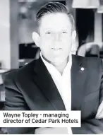  ??  ?? Wayne Topley - managing director of Cedar Park Hotels