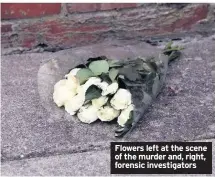  ??  ?? Flowers left at the scene of the murder and, right, forensic investigat­ors
