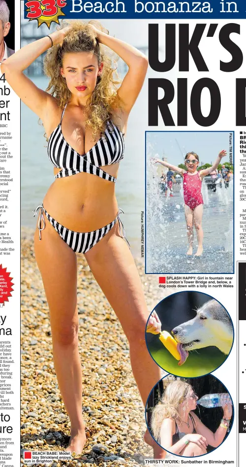  ??  ?? ®ÊBEACH BABE: Model Izzy Strickland enjoys sun in Brighton SPLASH HAPPY: Girl in fountain near London’s Tower Bridge and, below, a dog cools down with a lolly in north Wales THIRSTY WORK: Sunbather in Birmingham