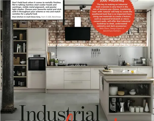  ??  ?? Don’t hold back when it comes to metallic finishes. We’re talking stainless steel cooker hoods and worktops, visible metal pipework, and pewter light shades. Choose your favourite metal and stick with it throughout your scheme or mix and match varieties for a playful look
Eton kitchen in matt Dove Grey, from £1,020, Benchmarx