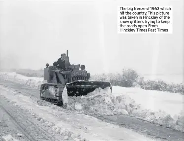  ??  ?? The big freeze of 1963 which hit the country. This picture was taken in Hinckley of the snow gritters trying to keep the roads open. From Hinckley Times Past Times