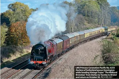  ?? RICH KELSEY ?? LMS Princess Coronation Pacific No. 6233 Duchess of Sutherland passes Gossington while heading Vintage Trains’ ‘The Midland Bristolian’ from Derby via Tyseley to Bristol and return on October 30.