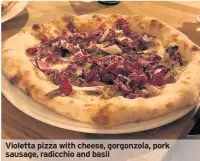  ??  ?? Violetta pizza with cheese, gorgonzola, pork sausage, radicchio and basil