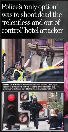  ??  ?? TRAIL OF VICTIMS: Knifeman Bahreddin Abadlla Adam, right. Top: People thought to be hotel residents are led to safety by police. Below: armed officers called to the attack at Glasgow’s Park Inn