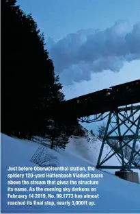  ??  ?? Just before Oberweisen­thal station, the spidery 120-yard Hüttenbach Viaduct soars above the stream that gives the structure its name. As the evening sky darkens on February 14 2019, No. 99.1773 has almost reached its final stop, nearly 3,000ft up.