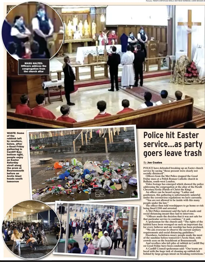  ?? Pictures: PARAFII CHRYSTUSA KRÓLA; MATTHEW HORWOOD; CORIN MESSER/BNPS ?? MASS HALTED: Officers address the congregati­on from
the church altar
WASTE: Some of the rubbish left by revellers, below, after a Good Friday gathering in Cardiff Bay; bottom right, people enjoy an Easter Saturday stroll along the prom at Bournemout­h before an Arctic blast heads south tomorrow