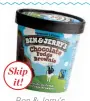  ??  ?? Ben & Jerry’s Chocolate Fudge Brownie Skip
it!