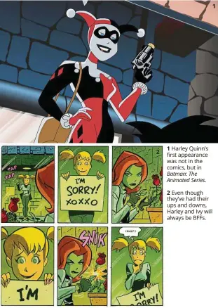  ??  ?? Harley Quinn’s first appearance was not in the comics, but in Batman: The Animated Series.
even though they’ve had their ups and downs, Harley and Ivy will always be BFFs.