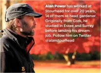  ??  ?? Alan Power has worked at Stourhead for over 20 years, 14 of them as head gardener. Originally from Cork, he studied in Essex and Surrey before landing his dream job. Follow him on Twitter @alanstourh­ead