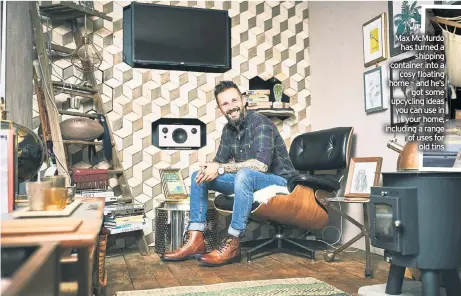  ??  ?? Max McMurdo has turned a shipping container into a cosy floating home – and he’s got some upcycling ideas you can use in your home, including a range of uses for old tins
