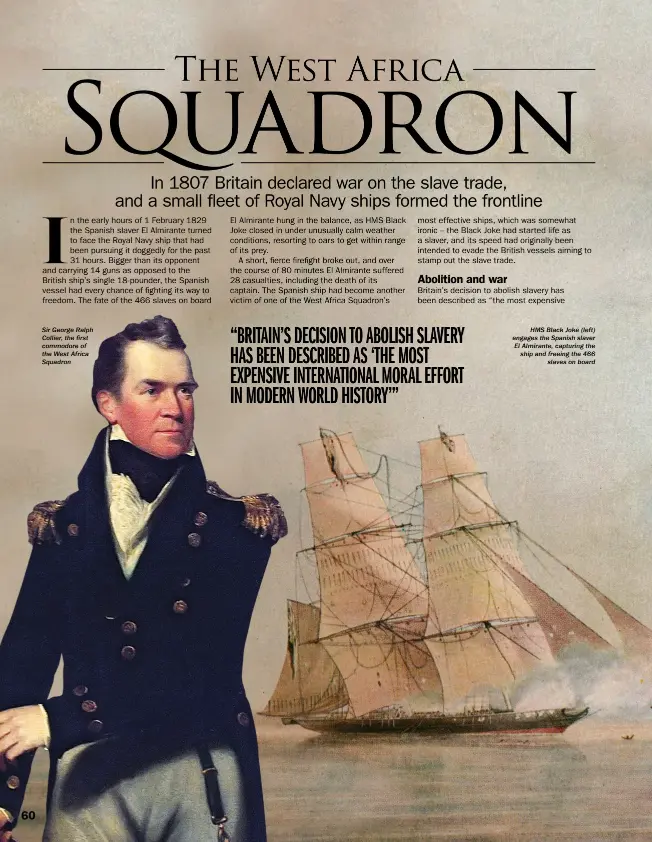  ??  ?? Sir George Ralph Collier, the first commodore of the West Africa Squadron HMS Black Joke (left) engages the Spanish slaver El Almirante, capturing the ship and freeing the 466 slaves on board