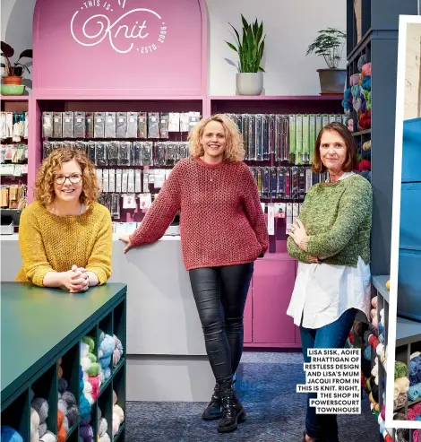  ?? ?? LISA SISK, AOIFE RHATTIGAN OF RESTLESS DESIGN AND LISA’S MUM JACQUI FROM IN THIS IS KNIT. RIGHT, THE SHOP IN POWERSCOUR­T TOWNHOUSE