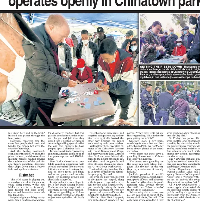  ?? ?? GETTING THEIR BETS DOWN: Thousands of dollars exchange hands (left and above) in highstakes, illegal card games at Chinatown’s Columbus Park as gamblers place bets at rows of unlawful gaming tables, in one instance (below) with cops on hand.