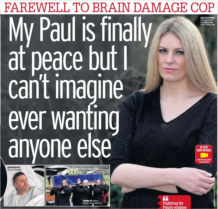  ??  ?? DESPERATE Paul in hospital TRIBUTE Police honour for tragic PC BATTLE WON Lindsey freed husband Paul from ‘living hell’