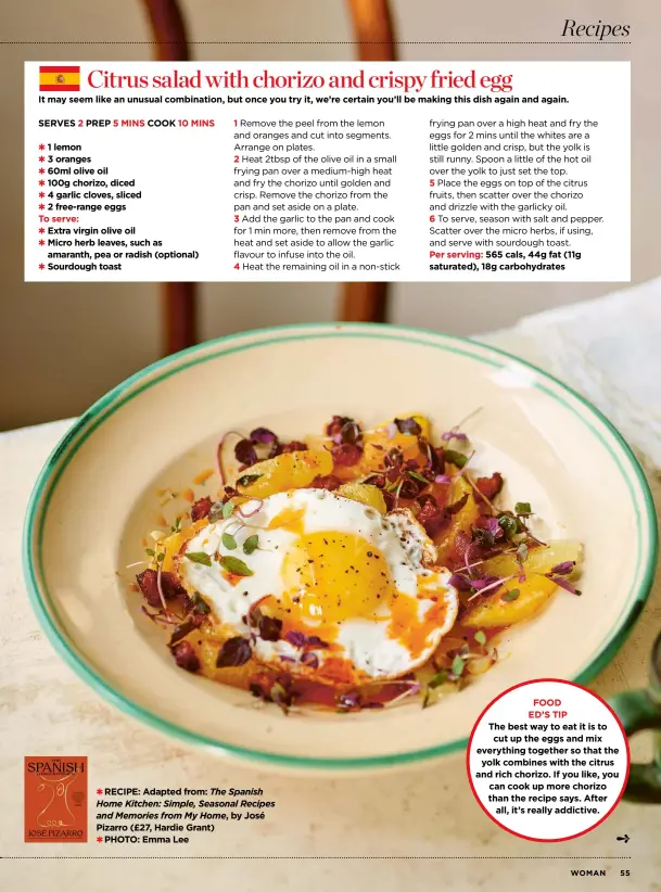  ?? ?? ✱ RECIPE: Adapted from: The Spanish Home Kitchen: Simple, Seasonal Recipes and Memories from My Home, by José
Pizarro (£27, Hardie Grant) ✱ PHOTO: Emma Lee
FOOD
ED’S TIP
The best way to eat it is to cut up the eggs and mix everything together so that the yolk combines with the citrus and rich chorizo. If you like, you can cook up more chorizo than the recipe says. After all, it’s really addictive.