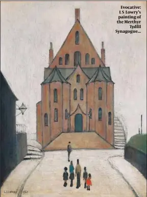  ?? ?? Evocative: L S Lowry’s painting of the Merthyr Tydfil Synagogue...