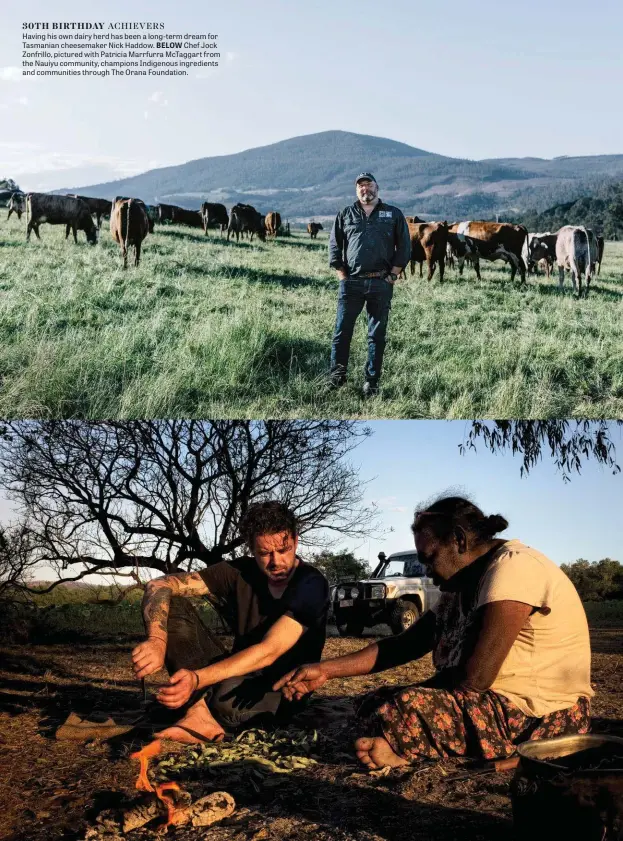  ??  ?? 30TH BIRTHDAY ACHIEVERS Having his own dairy herd has been a long-term dream for Tasmanian cheesemake­r Nick Haddow. BELOW Chef Jock Zonfrillo, pictured with Patricia Marrfurra Mctaggart from the Nauiyu community, champions Indigenous ingredient­s and communitie­s through The Orana Foundation.