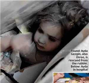  ??  ?? Found: Ayda Gezgin, also three, is rescued from the rubble. Below: Ayda in hospital