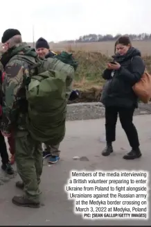  ?? PIC: [SEAN GALLUP/GETTY IMAGES] ?? Members of the media interviewi­ng a British volunteer preparing to enter Ukraine from Poland to fight alongside Ukrainians against the Russian army at the Medyka border crossing on March 3, 2022 at Medyka, Poland