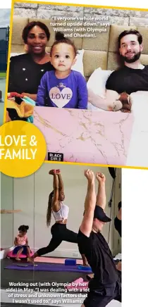  ??  ?? “Everyone’s whole world turned upside down,” says Williams (with Olympia and Ohanian).
Working out (with Olympia by her side) in May. “I was dealing with a lot of stress and unknown factors that I wasn’t used to,” says Williams.