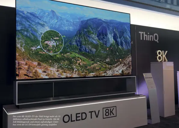  ??  ?? Der erste 8K-OLED-TV der Welt bringt mehr als 33 Millionen selbstleuc­htende Pixel zu Gesicht. Mit 88 Zoll Bilddiagon­ale und einem aufwändige­n Unterbau wird der LG Z9 keinesfall­s günstig ausfallen