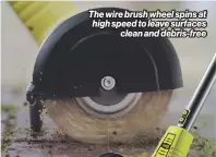  ?? ?? The wire brush wheel spins at high speed to leave surfaces clean and debris-free