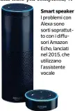  ??  ?? Smart speaker I problemi con Alexa sono sorti soprattutt­o con i diffusori Amazon Echo, lanciati nel 2015, che utilizzano l’assistente vocale