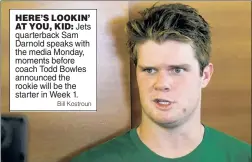  ?? Bill Kostroun ?? HERE’S LOOKIN’AT YOU, KID: Jets quarterbac­k Sam Darnold speaks with the media Monday, moments before coach Todd Bowles announced the rookie will be the starter in Week 1.