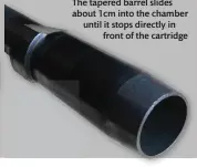  ??  ?? The tapered barrel slides about 1cm into the chamber until it stops directly in
front of the cartridge