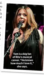  ??  ?? Tom is a big fan of Rita’s musical career. “He knows how much I love it,”
she says.