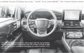  ?? LINCOLN) (PHOTO: ?? You shift the transmissi­on into its various gears with the row of buttons located below the vents on the centre stack. The console is as wide as table and has trap doors to swallow the belongings you want to conceal.